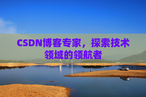 CSDN博客专家，探索技术领域的领航者